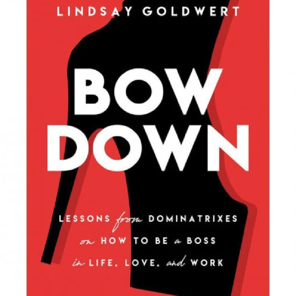Bow Down: Lessons from Dominatrixes on How to Be a Boss in Life, Love & Work